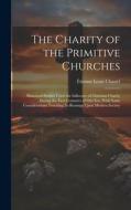 The Charity of the Primitive Churches: Historical Studies Upon the Influence of Christian Charity During the First Centuries of Our Era, With Some Con di Étienne Louis Chastel edito da LEGARE STREET PR