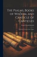 The Psalms, Books of Wisdom, and Canticle of Canticles: Translated From the Latin Vulgate di Francis Patrick Kenrick edito da LEGARE STREET PR