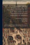 Conquering the Wilderness, Or, New Pictorial History of the Life and Times of the Pioneer Heroes and Heroines of America: A Full Account of the Romant di Felix Octavius Carr Darley, Thomas Nast, Frank Triplett edito da Creative Media Partners, LLC
