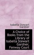 A Choice Of Books From The Library Of Isabella Stewart Gardner, Fenway Court di Isabella Stewart Gardner edito da Bibliolife