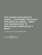 The London Catalogue of Books Containing the Books Published in London Since the Year MDCCCXIV to MDCCCXXXIX [Compiled by R. Bent]. di London Catalogue edito da Rarebooksclub.com