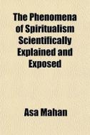 The Phenomena Of Spiritualism Scientific di Asa Mahan edito da General Books
