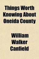 Things Worth Knowing About Oneida County di William Walker Canfield edito da General Books