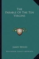 The Parable of the Ten Virgins di James Wood edito da Kessinger Publishing