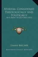 Atheism, Considered Theologically and Politically: In a Series of Lectures (1853) di Lyman Beecher edito da Kessinger Publishing