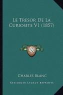 Le Tresor de La Curiosite V1 (1857) di Charles Blanc edito da Kessinger Publishing