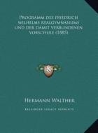Programm Des Friedrich Wilhelms Realgymnasiums Und Der Damit Verbundenen Vorschule (1885) di Hermann Walther edito da Kessinger Publishing