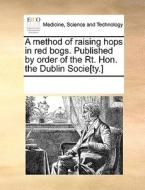 A Method Of Raising Hops In Red Bogs. Published By Order Of The Rt. Hon. The Dublin Socie[ty.] di Multiple Contributors edito da Gale Ecco, Print Editions