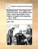 Spatogenesia. The Origin And Nature Of Spar; Its Qualities And Uses di John Hill edito da Gale Ecco, Print Editions