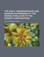 The Early Transportation And Banking Enterprises Of The States In Relation To The Growth Corporations di Guy Stevens Callender edito da General Books Llc