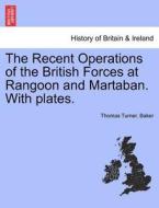 The Recent Operations of the British Forces at Rangoon and Martaban. With plates. di Thomas Turner. Baker edito da British Library, Historical Print Editions