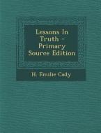 Lessons in Truth - Primary Source Edition di H. Emilie Cady edito da Nabu Press