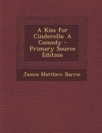 A Kiss for Cinderella: A Comedy - Primary Source Edition di James Matthew Barrie edito da Nabu Press