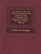 Christmas in Art: The Nativity as Depicted by Artists of the Fifteenth and Sixteenth Centuries - Primary Source Edition di Frederick Keppel edito da Nabu Press