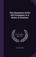The Characters Of The Old Testament; In A Series Of Sermons di Isaac Williams edito da Palala Press