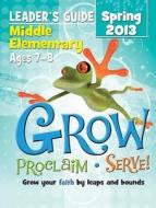 Grow, Proclaim, Serve! Middle Elementary Leader's Guide Spring 2013: Grow Your Faith by Leaps and Bounds edito da Cokesbury