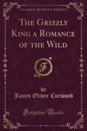 The Grizzly King A Romance Of The Wild (classic Reprint) di James Oliver Curwood edito da Forgotten Books