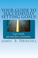Your Guide to Successfully Setting Goals!: Accomplish Your Goals Now. di James B. Driscoll edito da Createspace