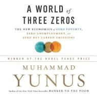 A World of Three Zeros: The New Economics of Zero Poverty, Zero Unemployment, and Zero Carbon Emissions di Muhammad Yunus edito da Public Affairs