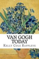 Van Gogh Today: Stories of the Artist in Our Modern World di Kelly Cole Rappleye edito da Createspace Independent Publishing Platform