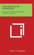 The Origins of Invention: A Study of Industry Among Primitive Peoples di Otis T. Mason edito da Literary Licensing, LLC