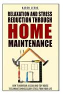 Relaxation and Stress Reduction Through Home Maintenance: How to Maintain a Clean and Tidy House to Eliminate Unnecessary Stress from Your Life di Karen Leeds edito da Createspace