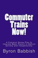 Commuter Trains Now!: A Common Sense Plan to Improve Mass Transit in Detroit Quickly and Inexpessively di Byron Babbish edito da Createspace