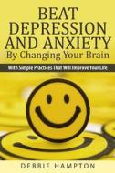 Beat Depression and Anxiety by Changing Your Brain: With Simple Practices That Will Improve Your Life di Debbie Hampton edito da Createspace