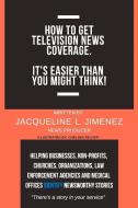 How to Get Television News Coverage.: It's Easier Than You Might Think! di Jacqueline Jimenez edito da BOOKBABY