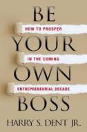 Be Your Own Boss: How to Prosper in the Coming Entrepreneurial Decade di Harry S. Dent edito da G&D MEDIA