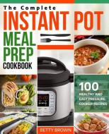 The Complete Instant Pot Meal Prep Cookbook: 100 Healthy and Easy Pressure Cooker Recipes di Betty Brown edito da LIGHTNING SOURCE INC