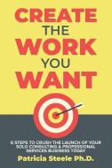 Create the Work You Want: Six Steps to Crush the Launch of Your Solo Consulting & Professional Services Business Today di Patricia Steele edito da R R BOWKER LLC