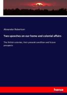 Two speeches on our home and colonial affairs di Alexander Robertson edito da hansebooks