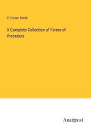 A Complete Collection of Forms of Procedure di P. Frazer Smith edito da Anatiposi Verlag