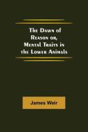 The Dawn of Reason or, Mental Traits in the Lower Animals di James Weir edito da Alpha Editions