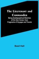 The Lieutenant and Commander ; Being Autobigraphical Sketches of His Own Career, from Fragments of Voyages and Travels di Basil Hall edito da Alpha Editions
