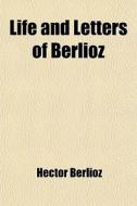 Life And Letters Of Berlioz (volume 1) di Hector Berlioz edito da General Books Llc