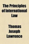 The Principles Of International Law di Thomas Joseph Lawrence edito da General Books Llc
