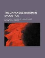 The Japanese Nation In Evolution; Steps In The Progress Of A Great People di William Elliot Griffis edito da General Books Llc
