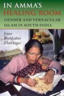 In Amma's Healing Room: Gender and Vernacular Islam in South India di Joyce Burkhalter Flueckiger edito da Indiana University Press