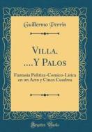 Villa. ....y Palos: Fantasia Politica-Comico-Lirica En Un Acto y Cinco Cuadros (Classic Reprint) di Guillermo Perrin edito da Forgotten Books