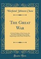 The Great War: A Study Outline of the Causes, the Immediate Background, and the Beginnings of the Great World War (Classic Reprint) di Wayland Johnson Chase edito da Forgotten Books