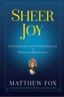 Sheer Joy: Conversations with Thomas Aquinas on Creation Spirituality di Matthew Fox edito da IXIA PR