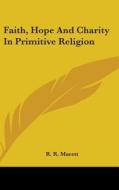 Faith, Hope And Charity In Primitive Rel di R. R. MARETT edito da Kessinger Publishing