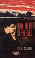 How To Be Depressed di George Scialabba edito da University Of Pennsylvania Press