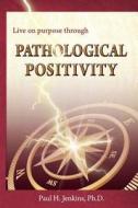 Pathological Positivity di Paul H. Jenkins Ph. D. edito da Live on Purpose Press