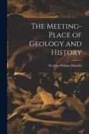 THE MEETING-PLACE OF GEOLOGY AND HISTORY di JOHN WILLIAM DAWSON edito da LIGHTNING SOURCE UK LTD