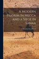 A Modern Pilgrim in Mecca and a Siege in Sanaa di Arthur John Byng Wavell edito da LEGARE STREET PR