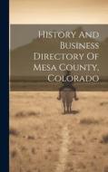 History And Business Directory Of Mesa County, Colorado di Anonymous edito da LEGARE STREET PR