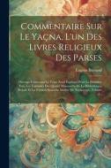 Commentaire Sur Le Yaçna, L'un Des Livres Religieux Des Parses: Ouvrage Contenant Le Texte Zend Expliqué Pour La Première Fois, Les Variantes Des Quat di Eugène Burnouf edito da LEGARE STREET PR